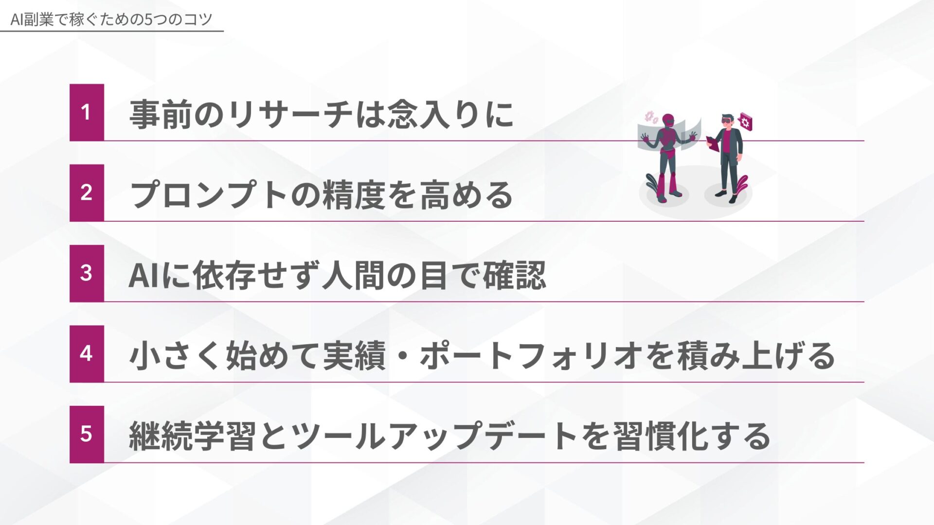 AI副業で稼ぐための5つのコツ(事前のリサーチは念入りに/プロンプトの精度を高める/AIに依存せず人間の目で確認/小さく始めて実績・ポートフォリオを積み上げる/継続学習とツールアップデートを習慣化する)