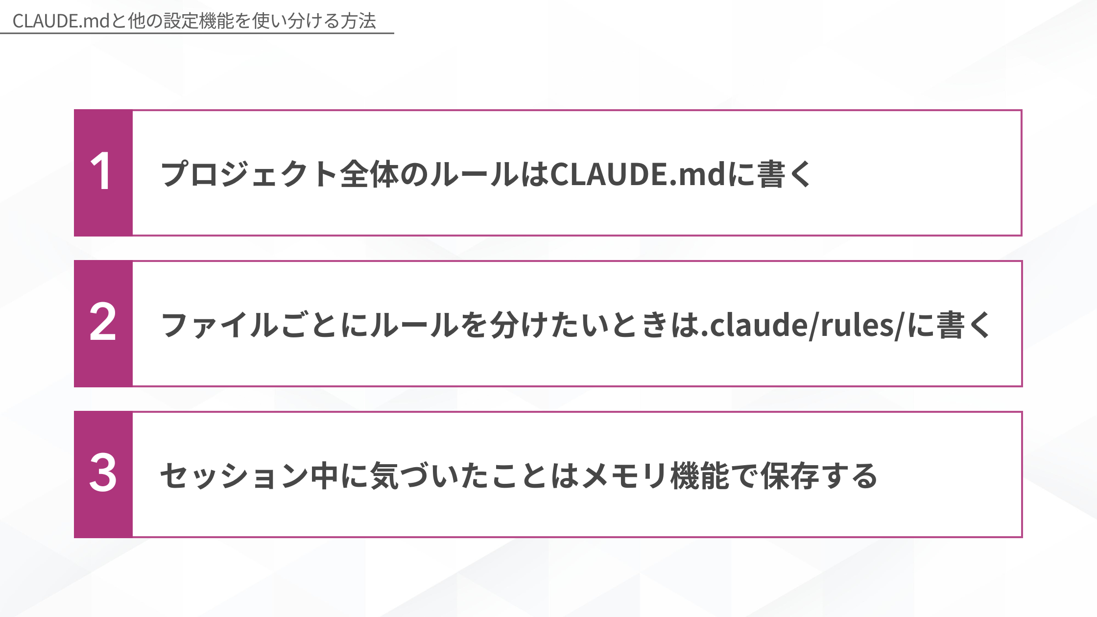 CLAUDE.mdと他の設定機能の使い分け方法。1：プロジェクト全体のルールはCLAUDE.mdに書く、2：ファイルごとにルールを分けたいときは.claude/rules/に書く、3：セッション中に気づいたことはメモリ機能で保存する