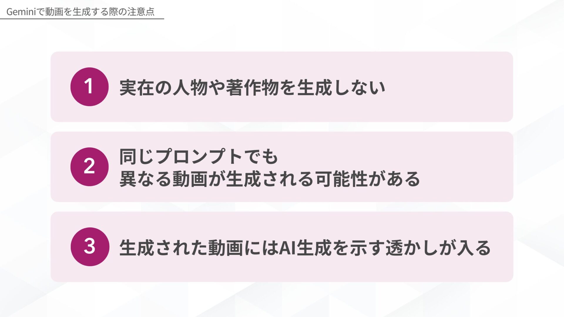 Geminiで動画を生成する際の注意点(実在の人物や著作物を生成しない/同じプロンプトでも異なる動画が生成される可能性がある/生成された動画にはAI生成を示す透かしが入る)