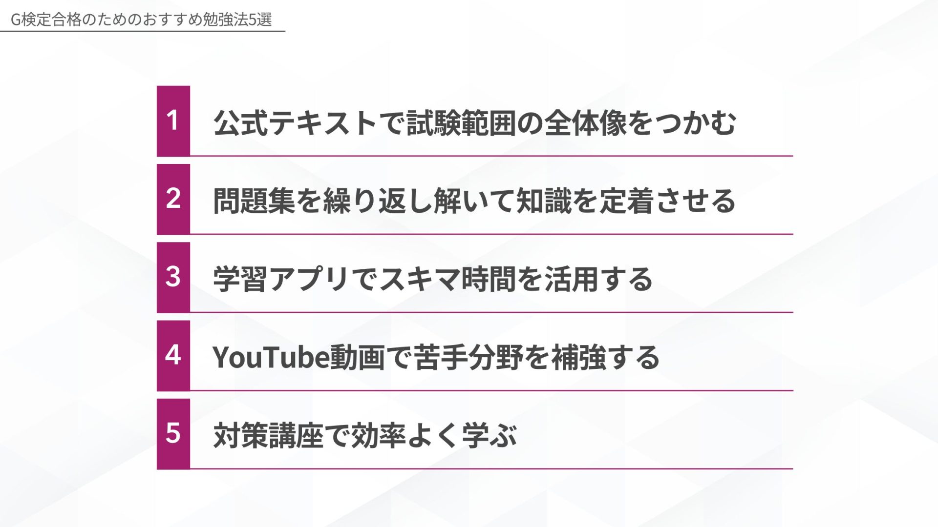 G検定合格のためのおすすめ勉強法5選、1:公式テキストで試験範囲の全体像をつかむ、2:問題集を繰り返し解いて知識を定着させる、3:学習アプリでスキマ時間を活用する、4:YouTube動画で苦手分野を補強する、5:対策講座で効率よく学ぶ