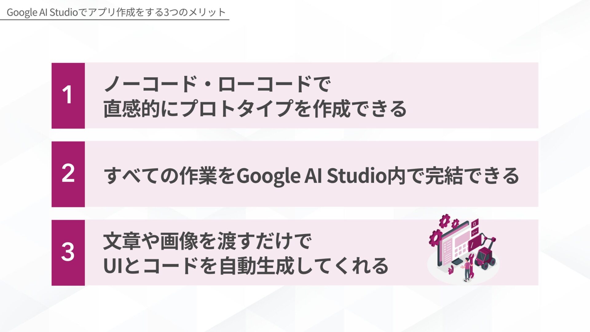 Google AI Studioでアプリ作成をするメリット(ノーコード・ローコードで直感的にプロトタイプを作成できる/すべての作業をGoogle AI Studio内で完結できる/文章や画像を渡すだけでUIとコードを自動生成してくれる)