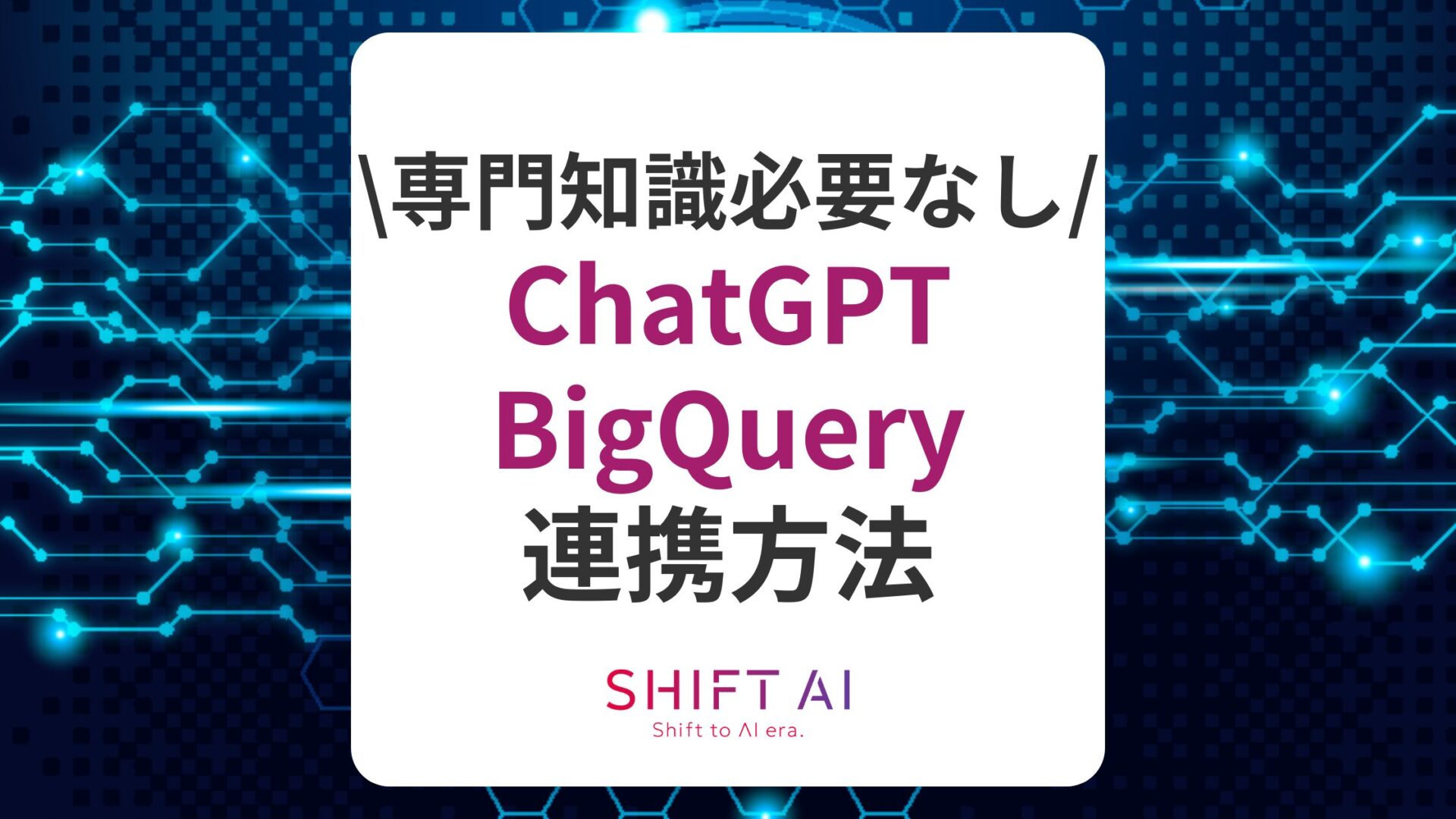 専門知識なし】ChatGPTとBigQueryを連携する方法を徹底解説!｜SHIFT AI