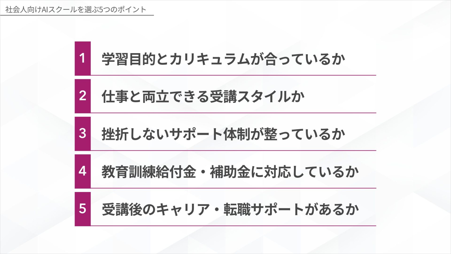 社会人向けAIスクールを選ぶ5つのポイント:学習目的とカリキュラムが合っているか、仕事と両立できる受講スタイルか、挫折しないサポート体制が整っているか、教育訓練給付金・補助金に対応しているか、受講後のキャリア・転職サポートがあるか