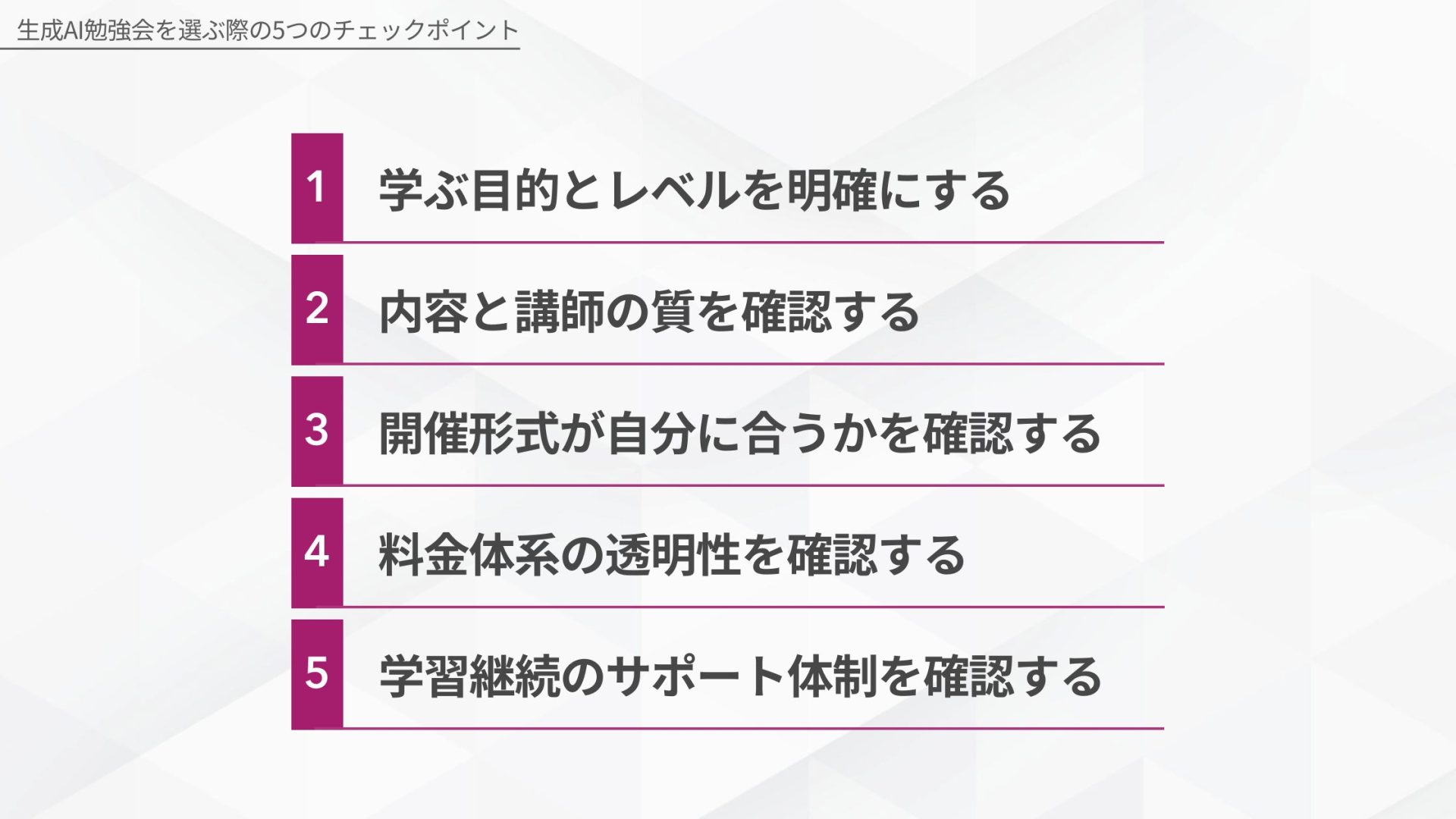 生成AI勉強会を選ぶ際の5つのチェックポイント(学ぶ目的とレベルを明確にする/内容と講師の質を確認する/開催形式が自分に合うかを確認する/料金体系の透明性を確認する/学習継続のサポート体制を確認する)