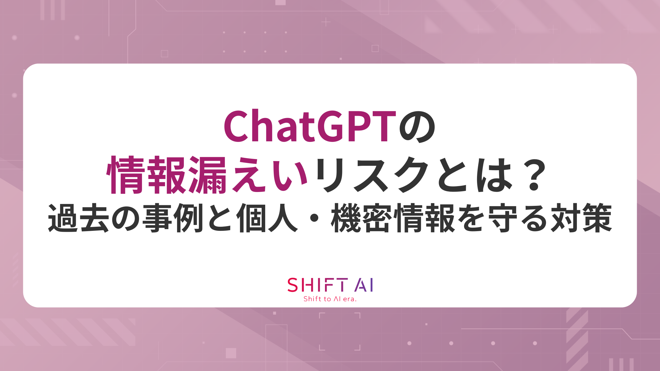 ChatGPTの情報漏えいリスクとは？過去の事例と個人・機密情報を守る対策を解説｜SHIFT AI TIMES