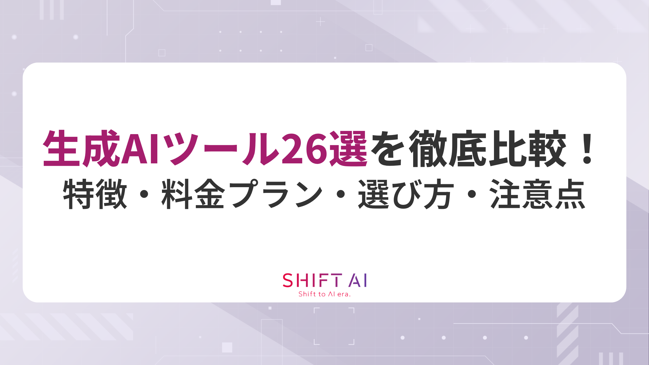生成AIツール26選を徹底比較！特徴や料金プラン、選び方、注意点を完全網羅｜SHIFT AI TIMES
