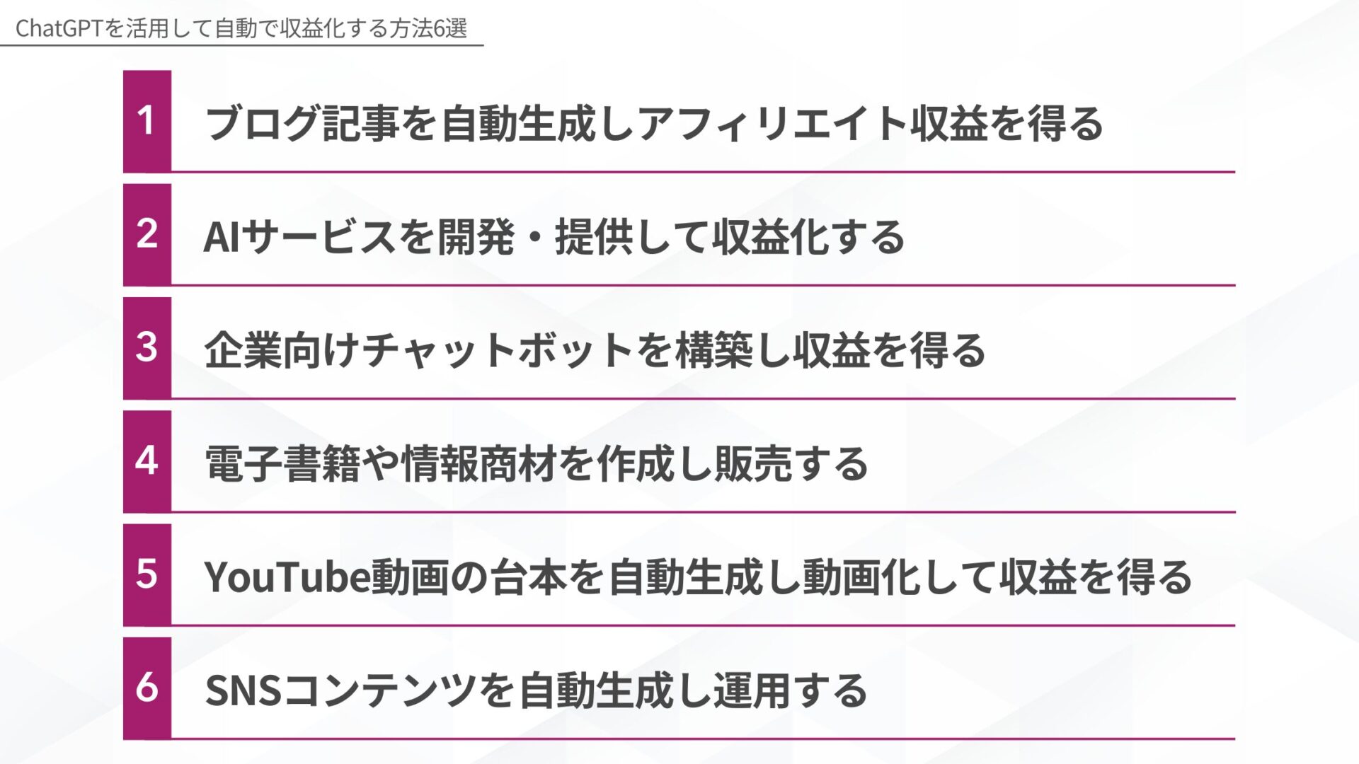 ChatGPTを活用して自動で収益化する方法6選 1.ブログ記事を自動生成しアフィリエイト収益を得る、2.AIサービスを開発・提供して収益化する、3.企業向けチャットボットを構築し収益を得る、4.電子書籍や情報商材を作成し販売する、5.YouTube動画の台本を自動生成し動画化して収益を得る、6.SNSコンテンツを自動生成し運用する