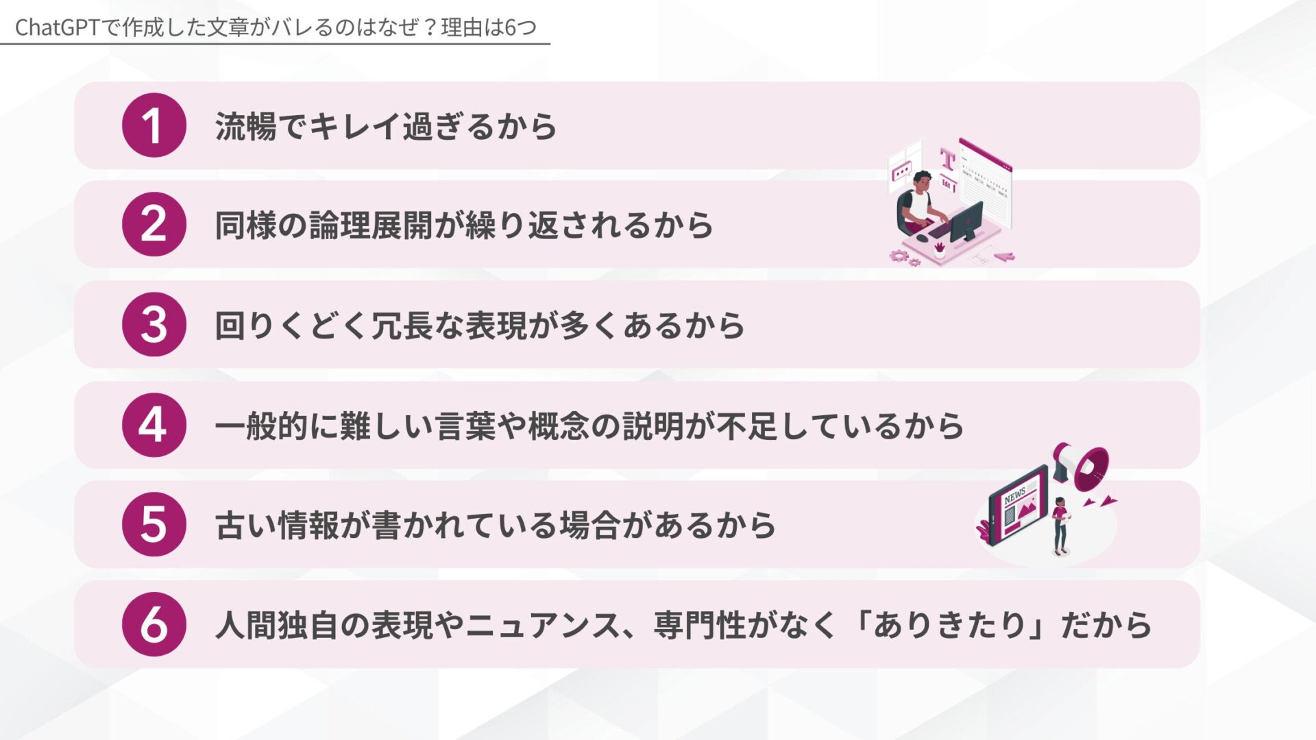 ChatGPTで作成した文章がバレるのはなぜ?理由は6つ(流暢でキレイ過ぎるから/同様の論理展開が繰り返されるから/回りくどく冗長な表現が多くあるから/一般的に難しい言葉や概念の説明が不足しているから/古い情報が書かれている場合があるから/人間独自の表現やニュアンス、専門性がなく「ありきたり」だから)